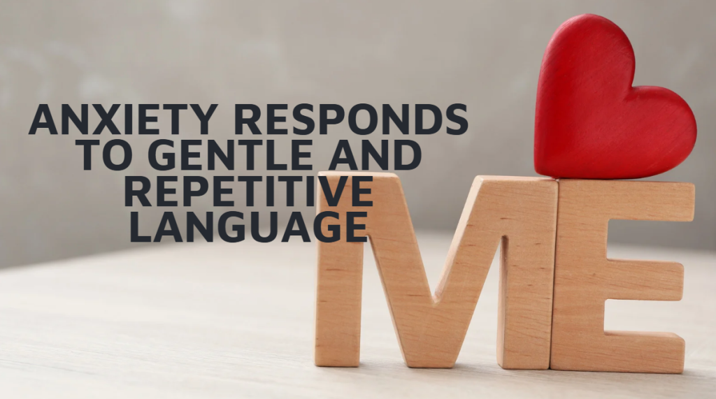 anxiety responds to gentle and repetitive language