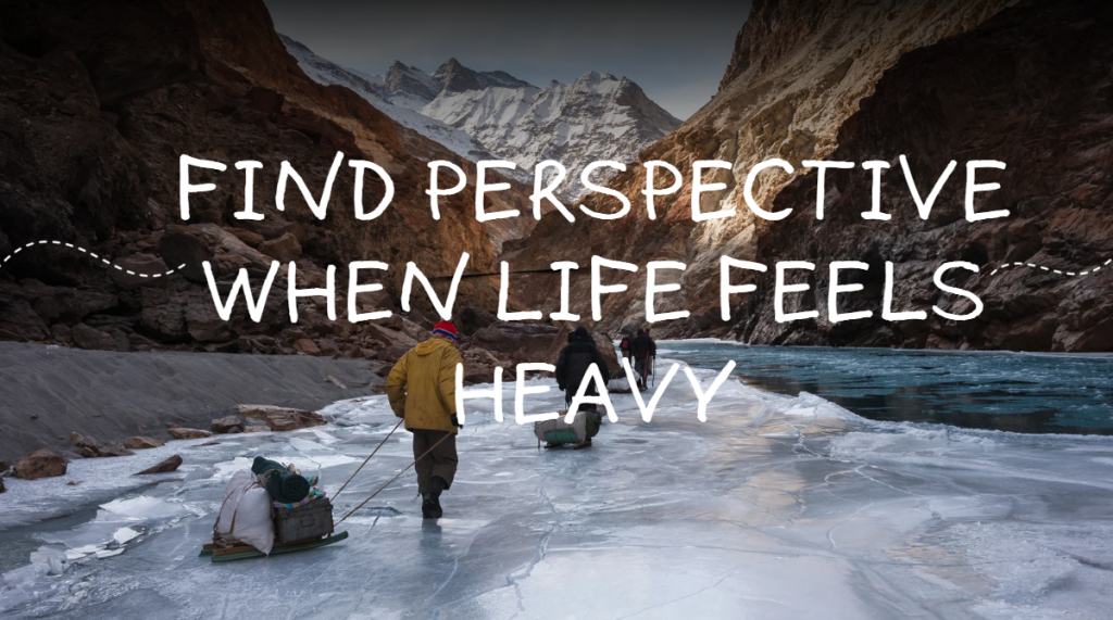 find perspective when life feels heavy